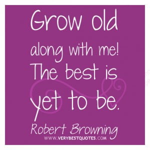 Grow old along with me