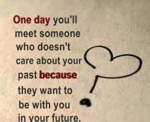 oneday you will meet someone who dosent care about your past